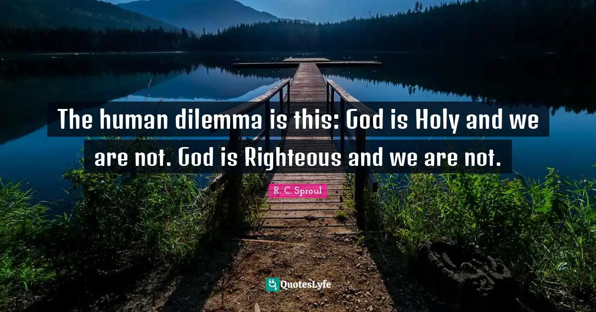 The human dilemma is this: God is Holy and we are not. God is Righteous and we are not.