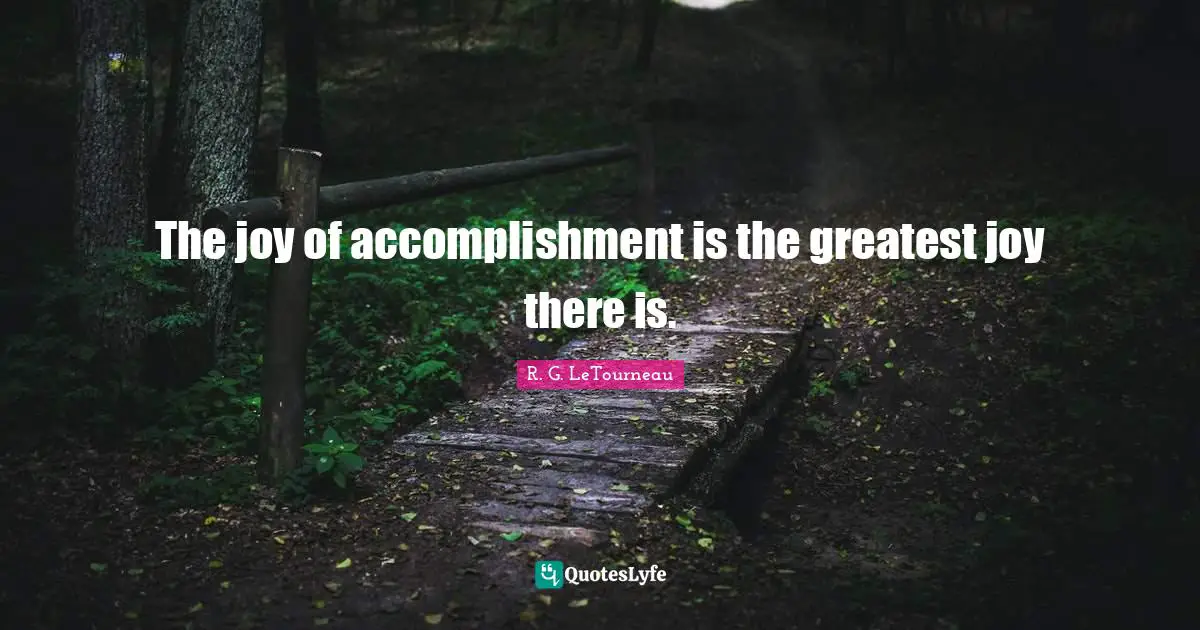 The joy of accomplishment is the greatest joy there is.