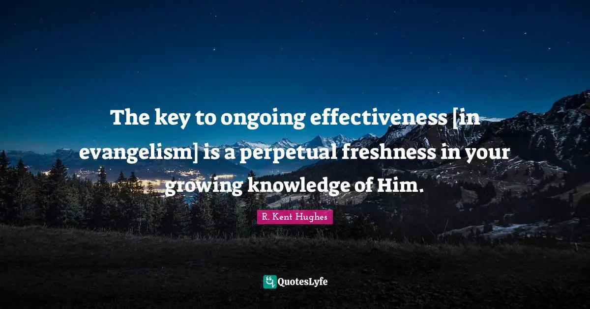 The key to ongoing effectiveness [in evangelism] is a perpetual freshness in your growing knowledge of Him.