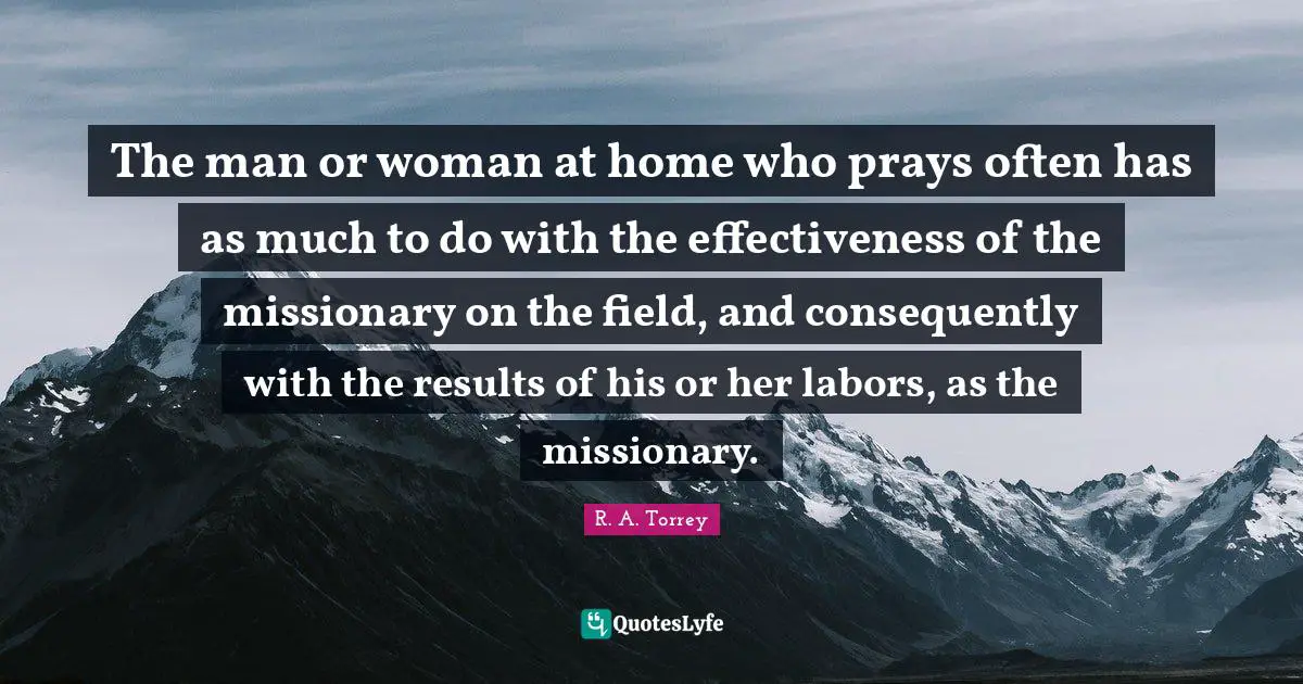 The man or woman at home who prays often has as much to do with the effectiveness of the missionary on the field, and consequently with the results of his or her labors, as the missionary.