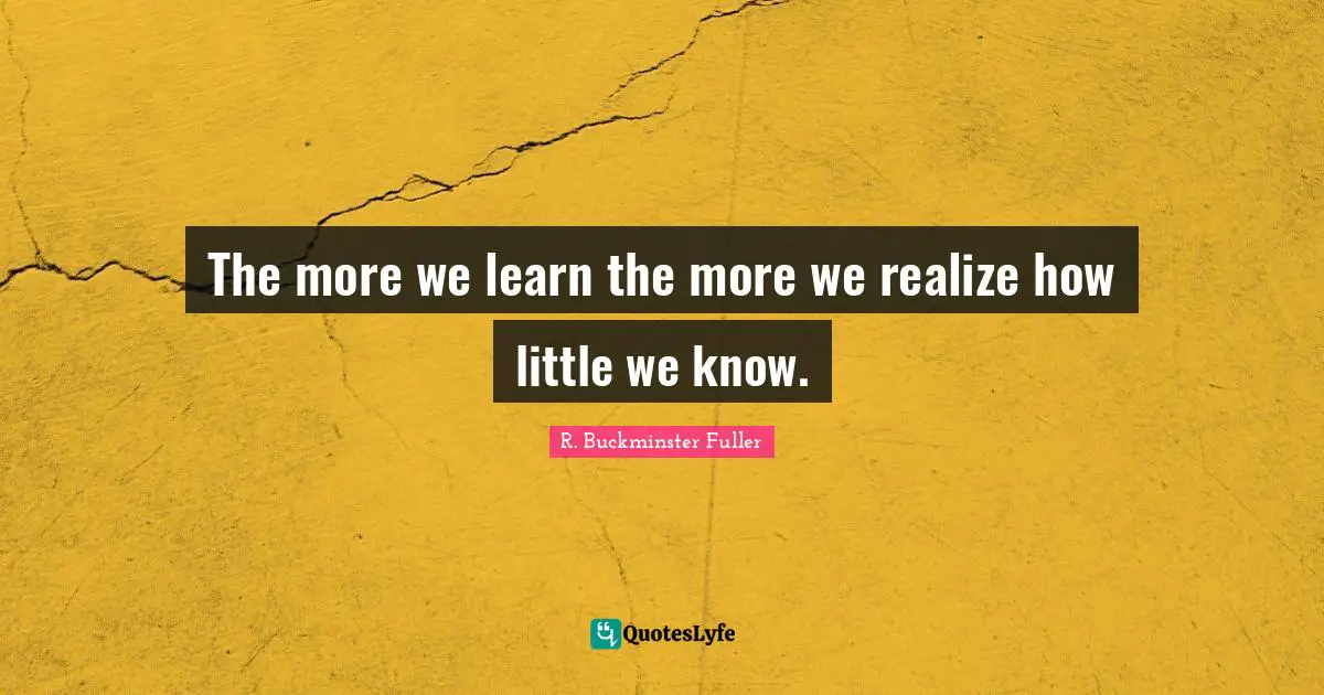 The more we learn the more we realize how little we know.