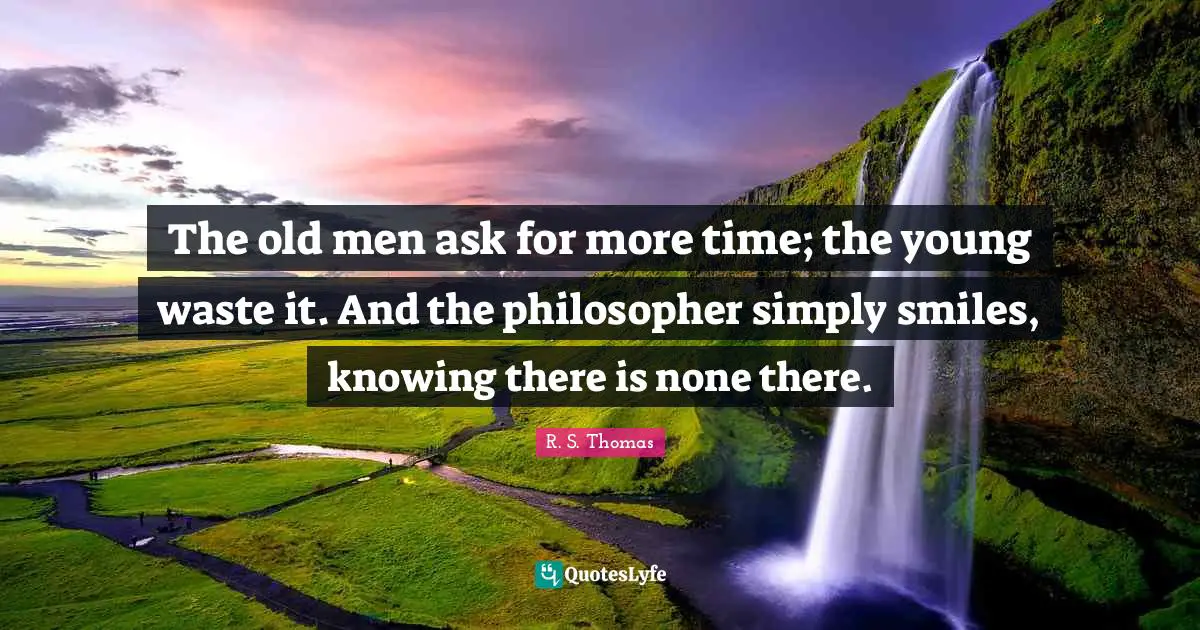 The old men ask for more time; the young waste it. And the philosopher simply smiles, knowing there is none there.