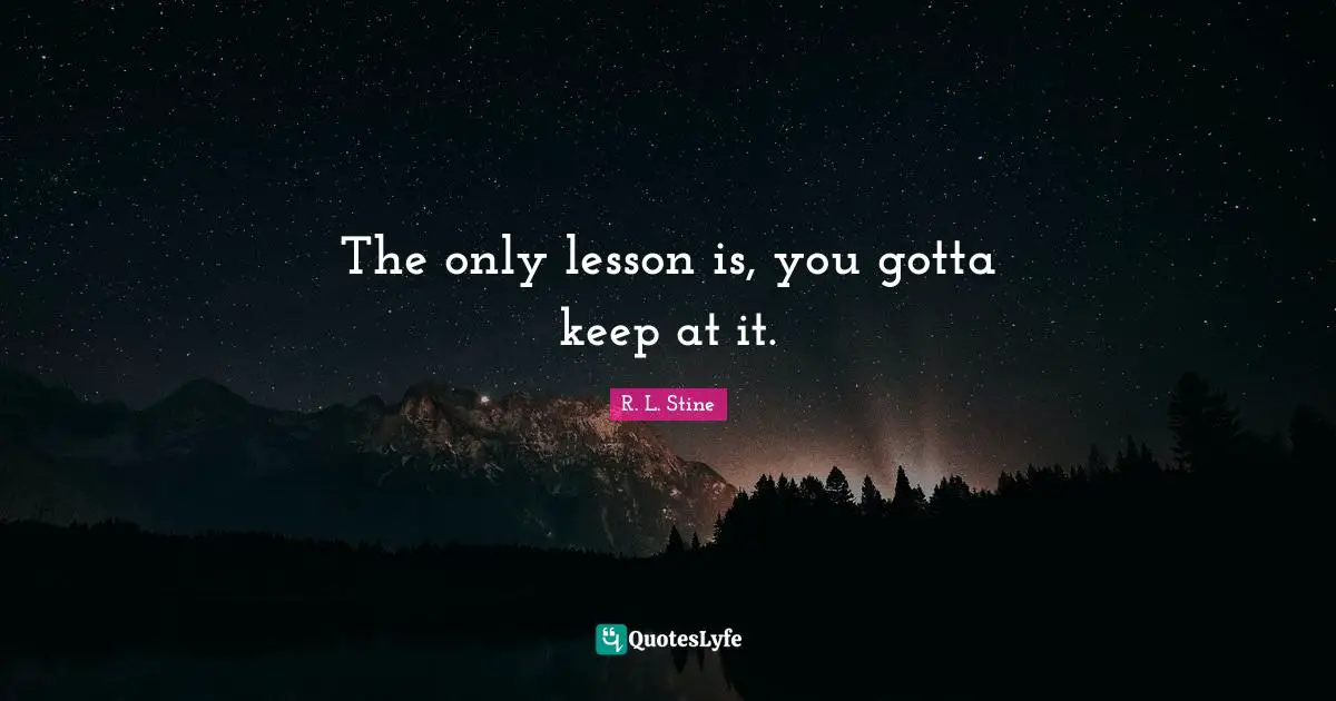 R.L. Stine Quotes: "The only lesson is, you gotta keep at it."