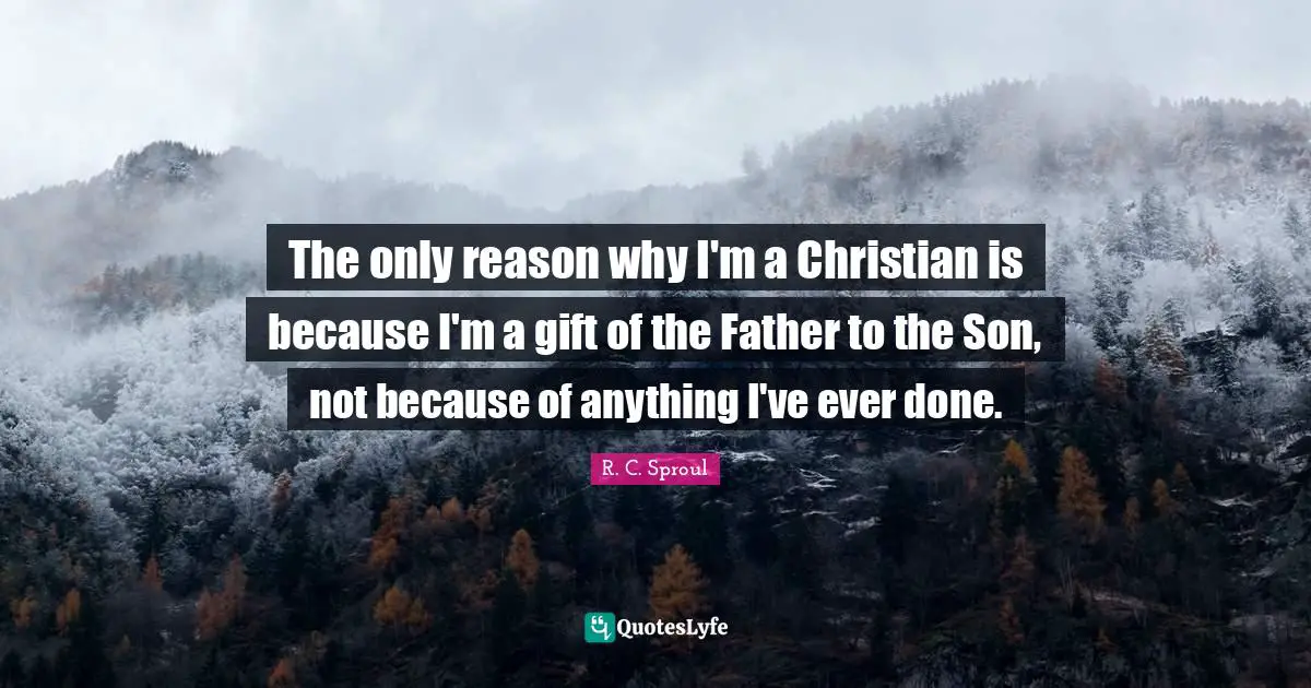 The only reason why I'm a Christian is because I'm a gift of the Father to the Son, not because of anything I've ever done.