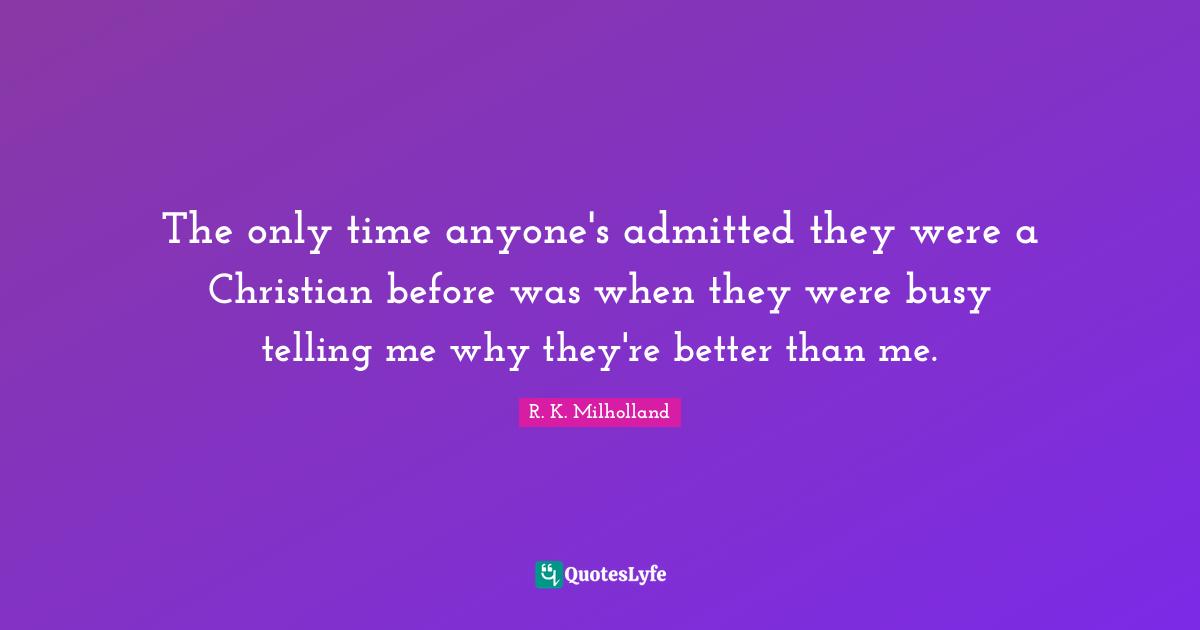 R. K. Milholland Quotes: "The only time anyone's admitted they were a Christian before was when they were busy telling me why they're better than me."