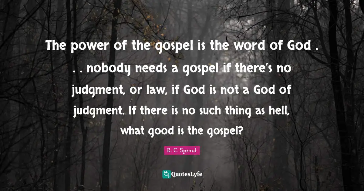 The power of the gospel is the word of God . . . nobody needs a gospel if there’s no judgment, or law, if God is not a God of judgment. If there is no such thing as hell, what good is the gospel?