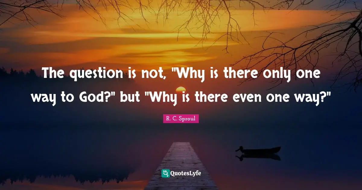 The question is not, "Why is there only one way to God?" but "Why is there even one way?"
