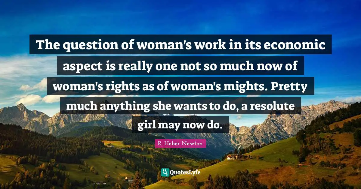 R. Heber Newton Quotes: "The question of woman's work in its economic aspect is really one not so much now of woman's rights as of woman's mights. Pretty much anything she wants to do, a resolute girl may now do."