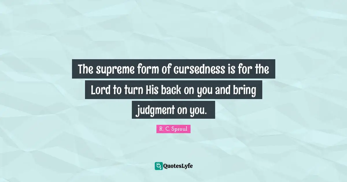 The supreme form of cursedness is for the Lord to turn His back on you and bring judgment on you.