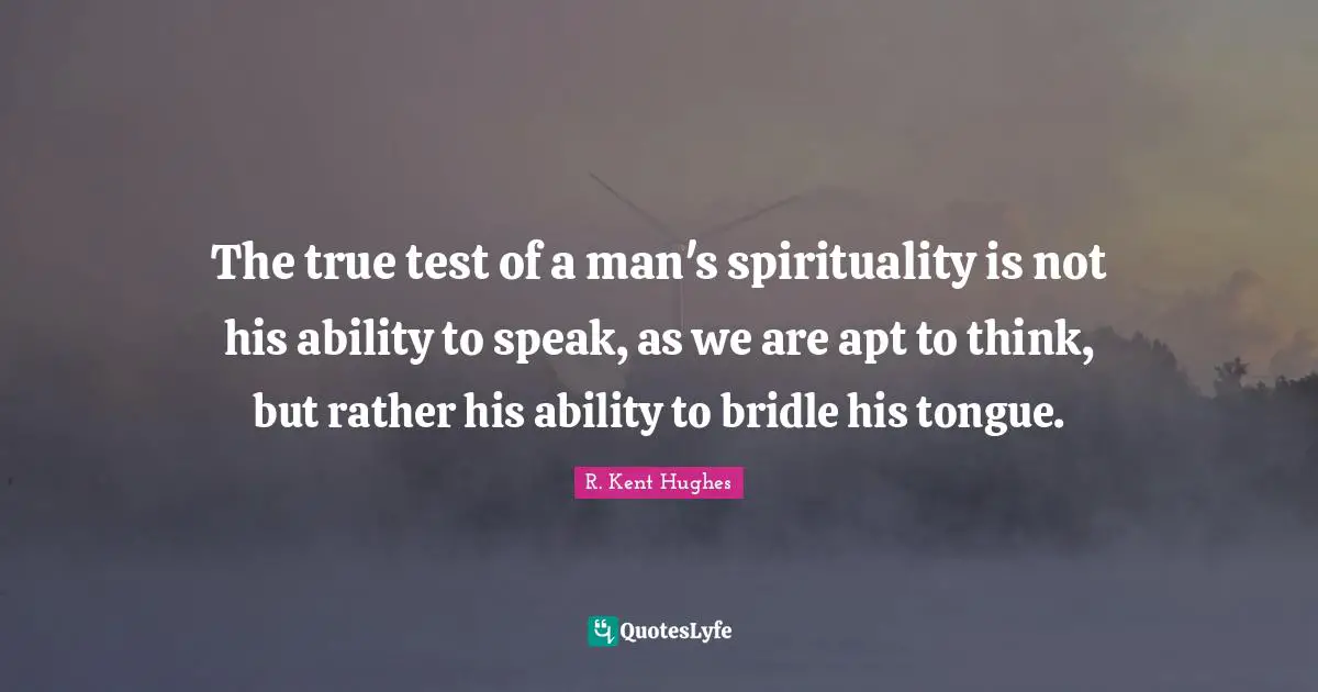The true test of a man's spirituality is not his ability to speak, as we are apt to think, but rather his ability to bridle his tongue.