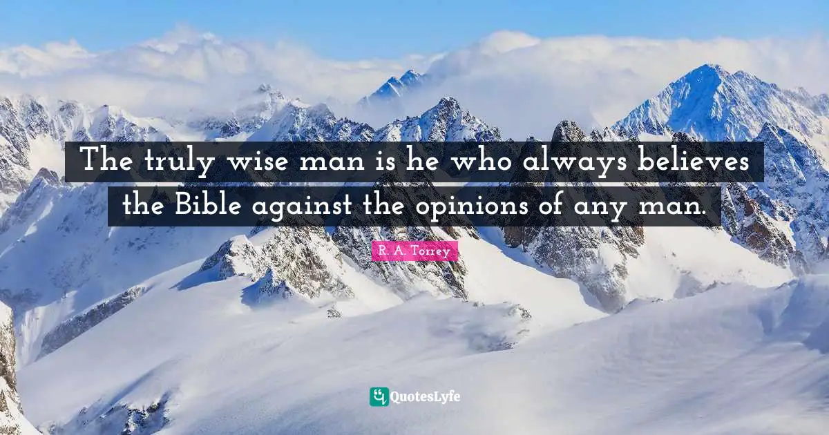 The truly wise man is he who always believes the Bible against the opinions of any man.