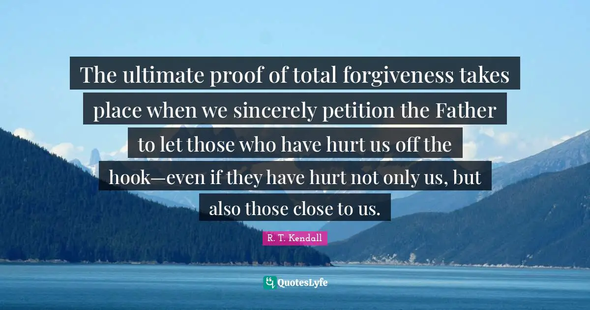 Hook Quotes: "The ultimate proof of total forgiveness takes place when we sincerely petition the Father to let those who have hurt us off the hook—even if they have hurt not only us, but also those close to us."