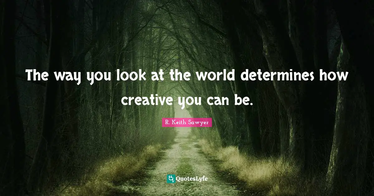 The way you look at the world determines how creative you can be.