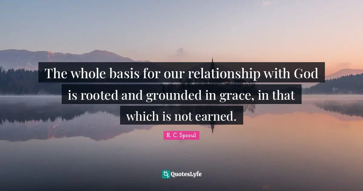The whole basis for our relationship with God is rooted and grounded in grace, in that which is not earned.