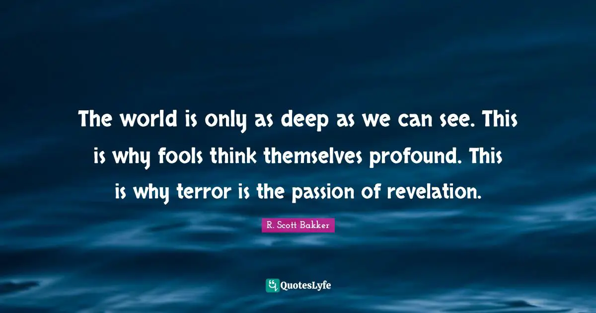 The world is only as deep as we can see. This is why fools think themselves profound. This is why terror is the passion of revelation.