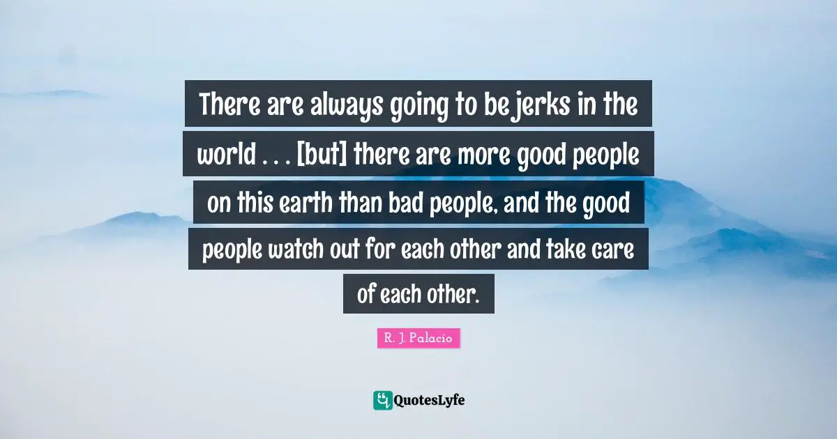 R.J. Palacio Quotes: "There are always going to be jerks in the world . . . [but] there are more good people on this earth than bad people, and the good people watch out for each other and take care of each other."