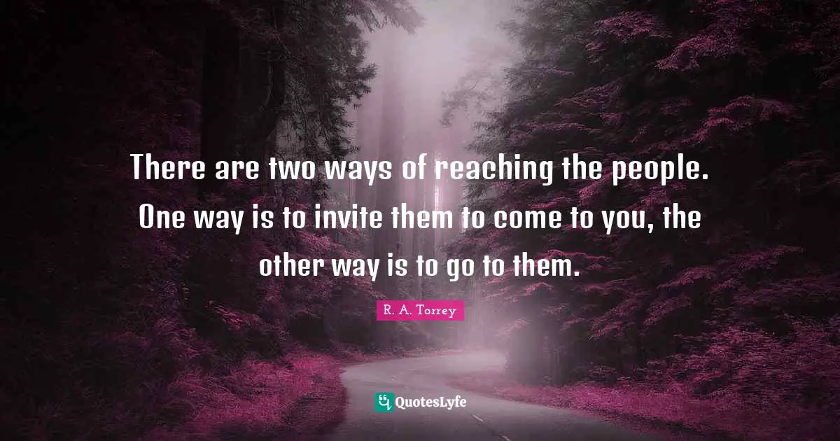There are two ways of reaching the people. One way is to invite them to come to you, the other way is to go to them.
