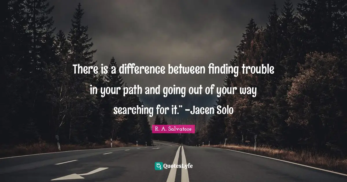 There is a difference between finding trouble in your path and going out of your way searching for it.” -Jacen Solo
