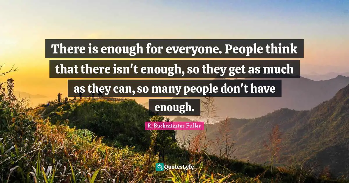 R. Buckminster Fuller Quotes: "There is enough for everyone. People think that there isn't enough, so they get as much as they can, so many people don't have enough."