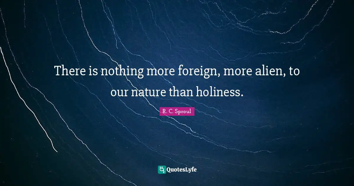 There is nothing more foreign, more alien, to our nature than holiness.