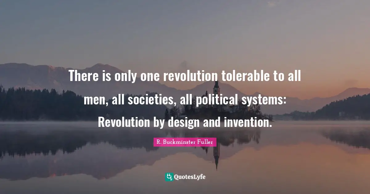 There is only one revolution tolerable to all men, all societies, all political systems: Revolution by design and invention.