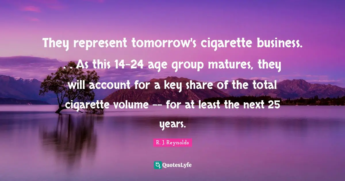 Cigarette Quotes: "They represent tomorrow's cigarette business. . . As this 14-24 age group matures, they will account for a key share of the total cigarette volume -- for at least the next 25 years."
