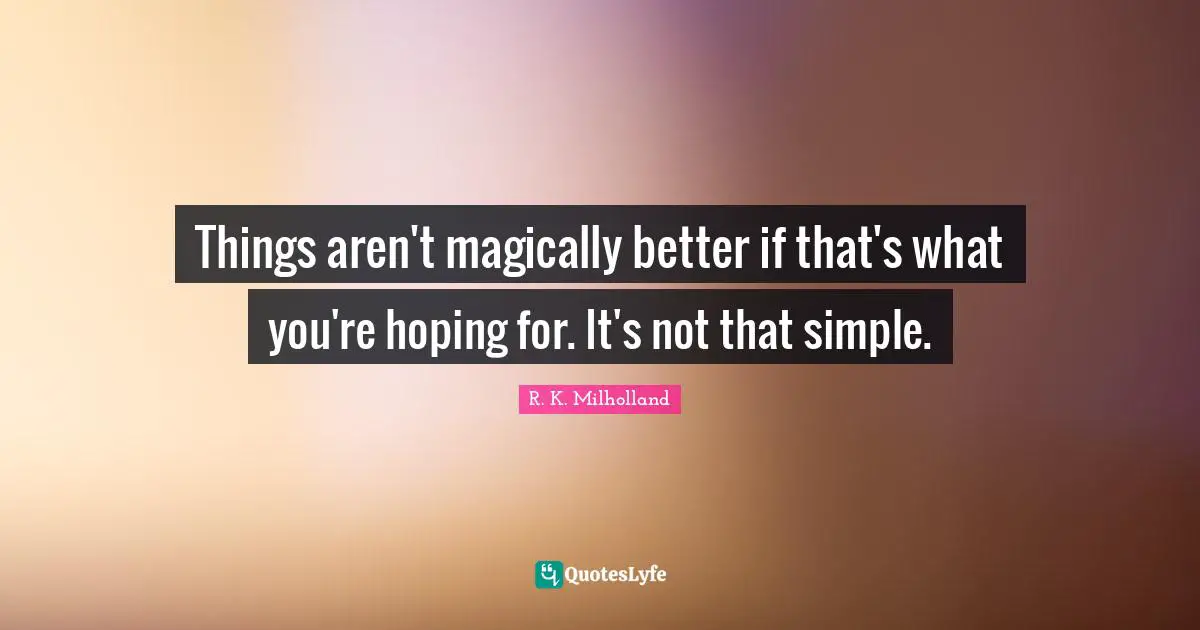 R. K. Milholland Quotes: "Things aren't magically better if that's what you're hoping for. It's not that simple."