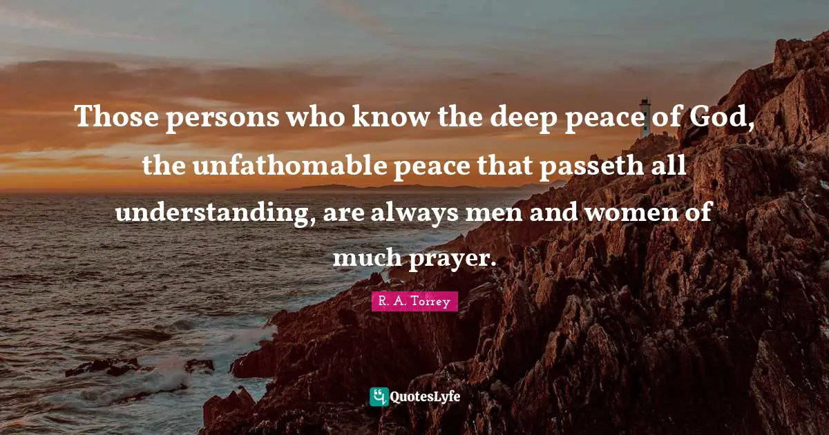 Godly Quotes: "Those persons who know the deep peace of God, the unfathomable peace that passeth all understanding, are always men and women of much prayer."