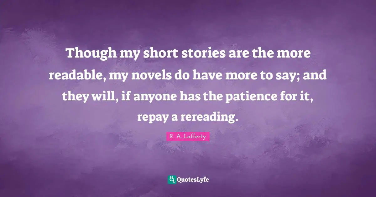 Though my short stories are the more readable, my novels do have more to say; and they will, if anyone has the patience for it, repay a rereading.