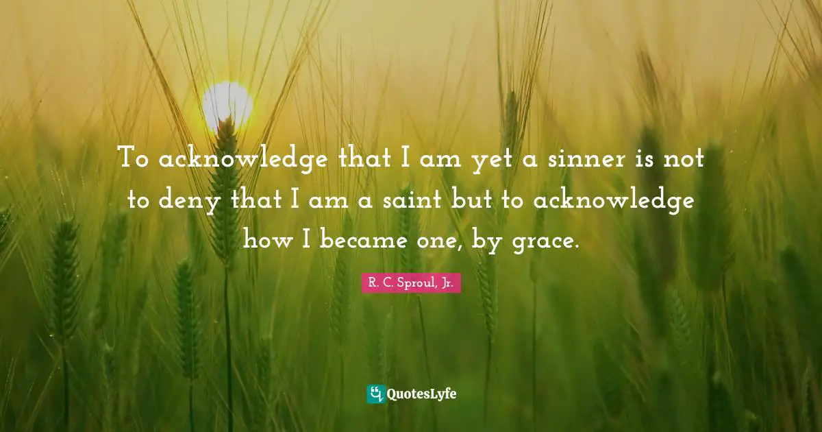 R.C. Sproul Jr. Quotes: "To acknowledge that I am yet a sinner is not to deny that I am a saint but to acknowledge how I became one, by grace."