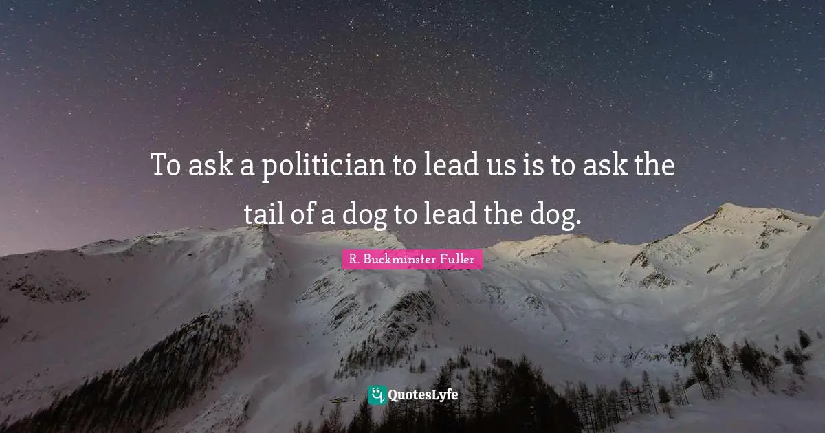 R. Buckminster Fuller Quotes: "To ask a politician to lead us is to ask the tail of a dog to lead the dog."