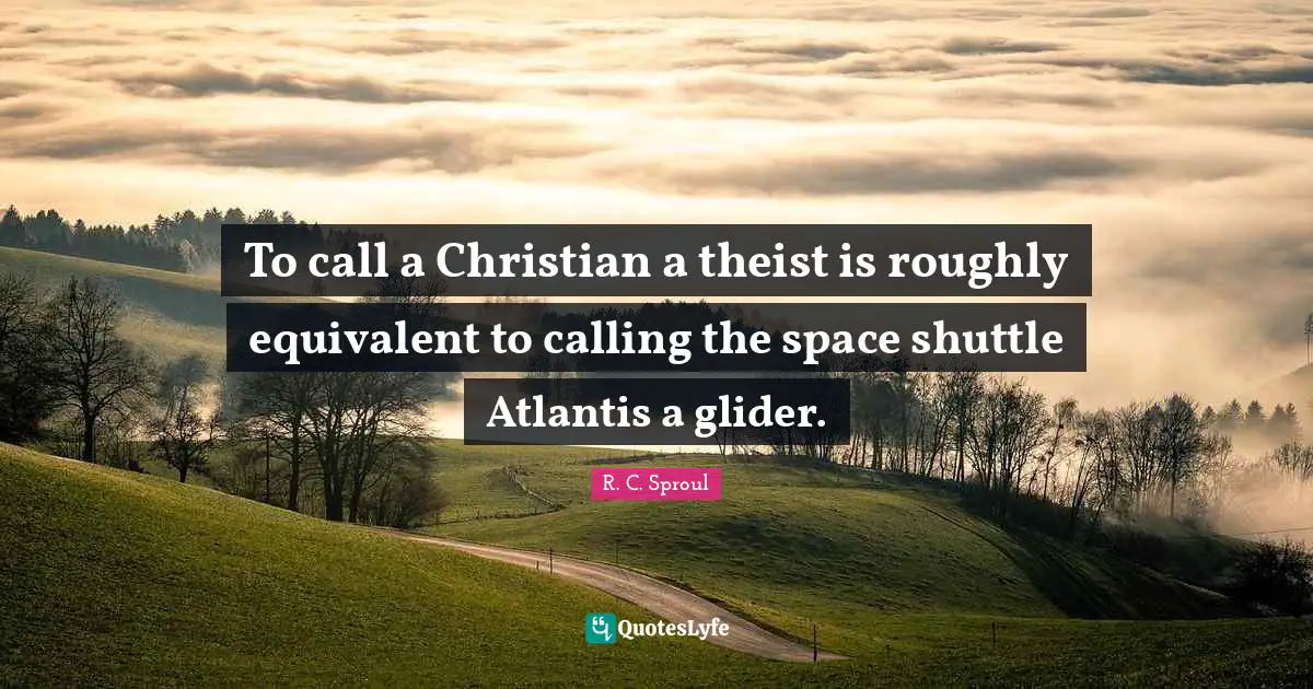 To call a Christian a theist is roughly equivalent to calling the space shuttle Atlantis a glider.