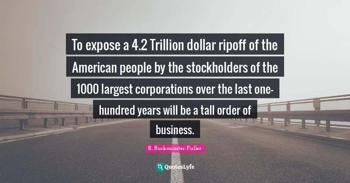 R. Buckminster Fuller Quotes: "To expose a 4.2 Trillion dollar ripoff of the American people by the stockholders of the 1000 largest corporations over the last one-hundred years will be a tall order of business."