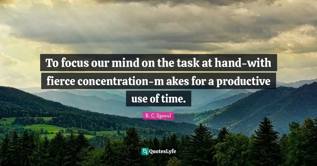 To focus our mind on the task at hand-with fierce concentration-m akes for a productive use of time.