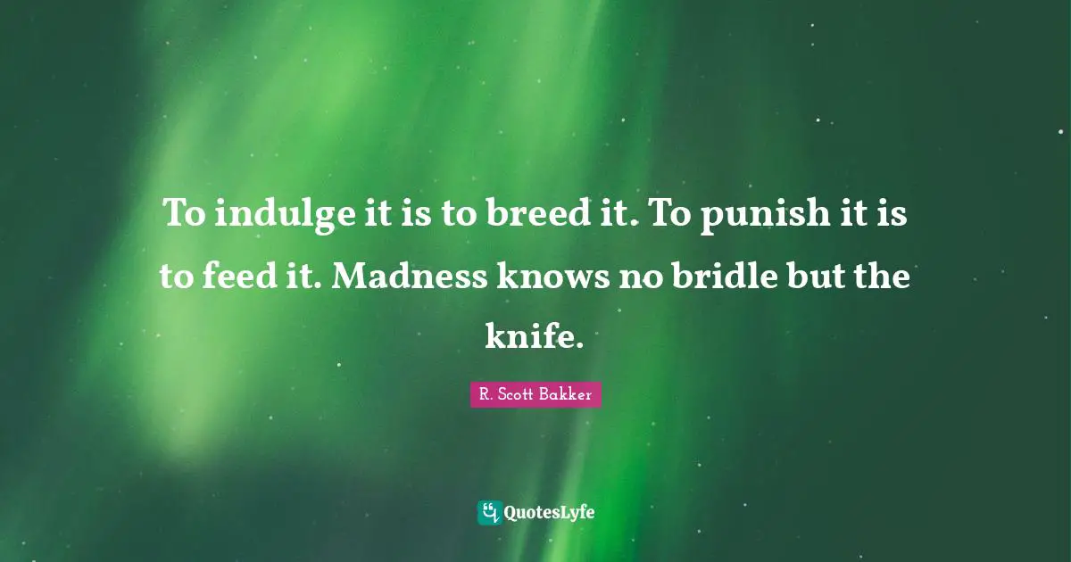 To indulge it is to breed it. To punish it is to feed it. Madness knows no bridle but the knife.