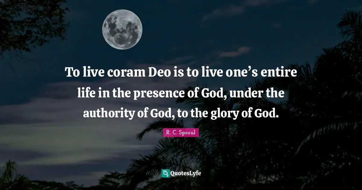 Presence Quotes: "To live coram Deo is to live one’s entire life in the presence of God, under the authority of God, to the glory of God."