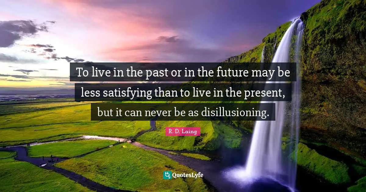 To live in the past or in the future may be less satisfying than to live in the present, but it can never be as disillusioning.