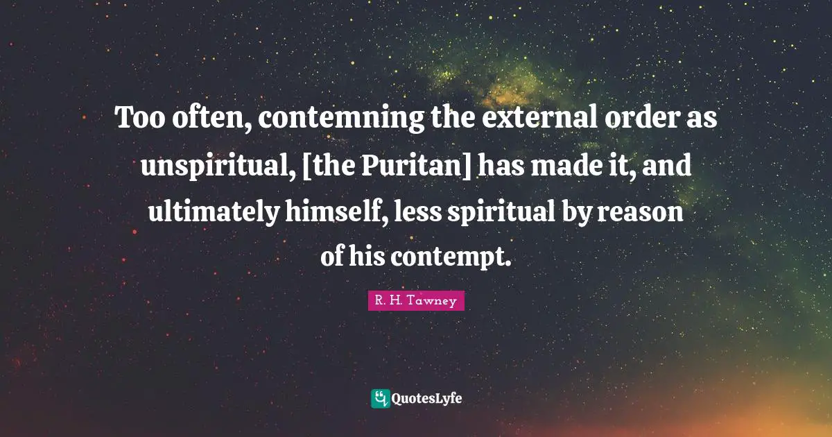 Too often, contemning the external order as unspiritual, [the Puritan] has made it, and ultimately himself, less spiritual by reason of his contempt.