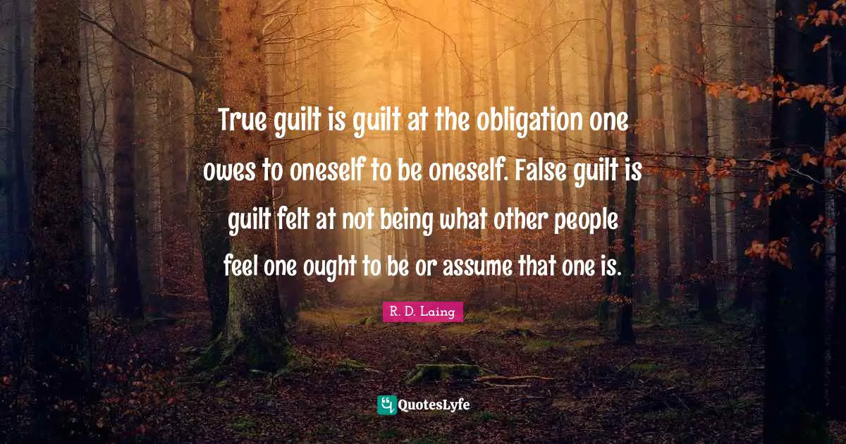 True guilt is guilt at the obligation one owes to oneself to be oneself. False guilt is guilt felt at not being what other people feel one ought to be or assume that one is.