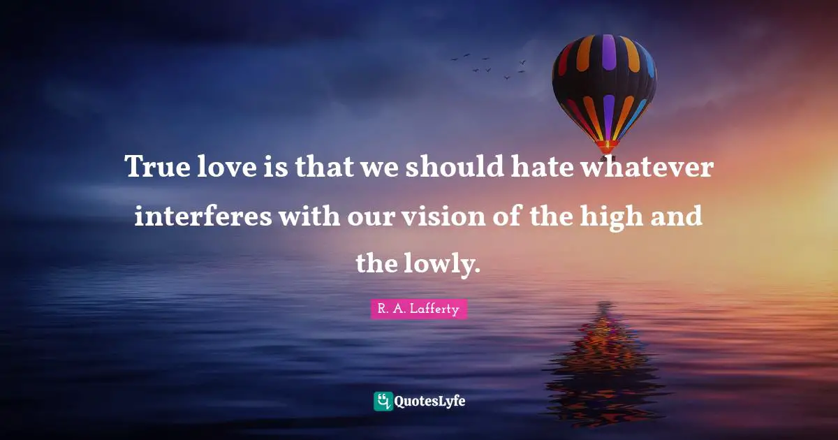 True love is that we should hate whatever interferes with our vision of the high and the lowly.
