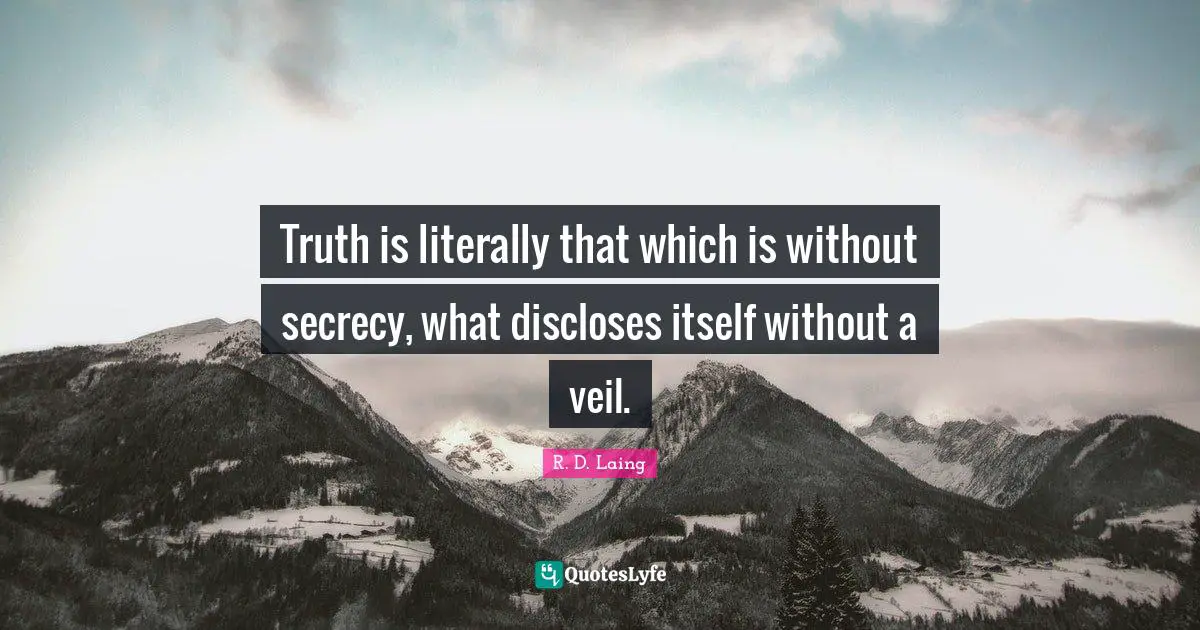 Truth is literally that which is without secrecy, what discloses itself without a veil.