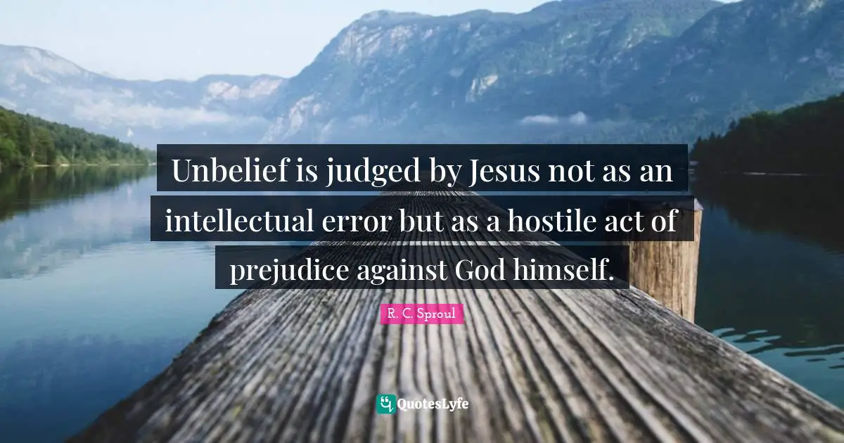 Unbelief is judged by Jesus not as an intellectual error but as a hostile act of prejudice against God himself.