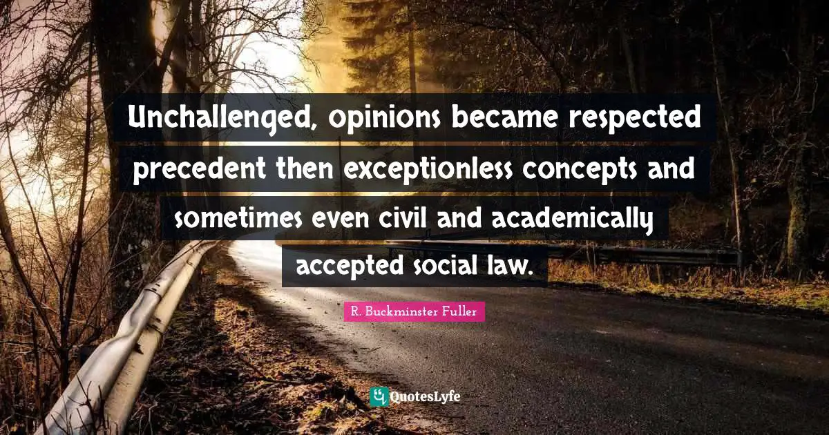 Unchallenged, opinions became respected precedent then exceptionless concepts and sometimes even civil and academically accepted social law.