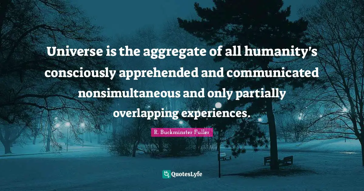 Overlapping Quotes: "Universe is the aggregate of all humanity's consciously apprehended and communicated nonsimultaneous and only partially overlapping experiences."
