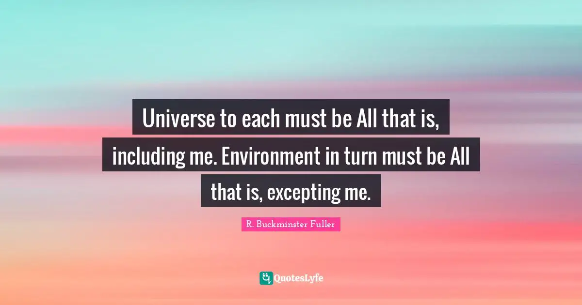 Universe to each must be All that is, including me. Environment in turn must be All that is, excepting me.