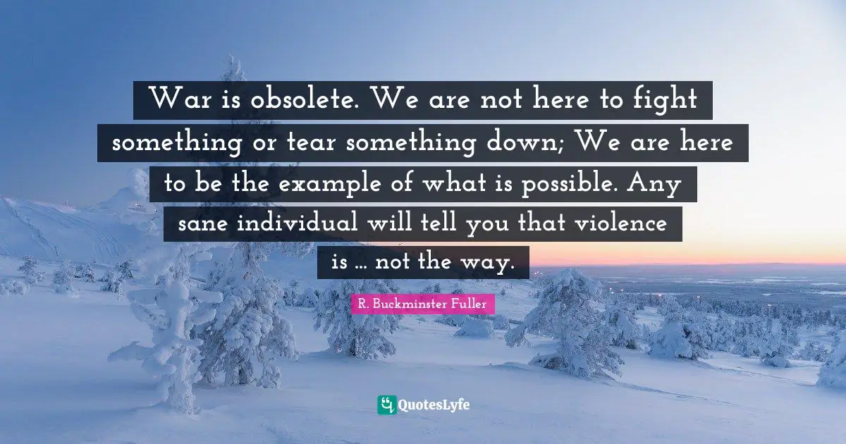 War is obsolete. We are not here to fight something or tear something down; We are here to be the example of what is possible. Any sane individual will tell you that violence is ... not the way.