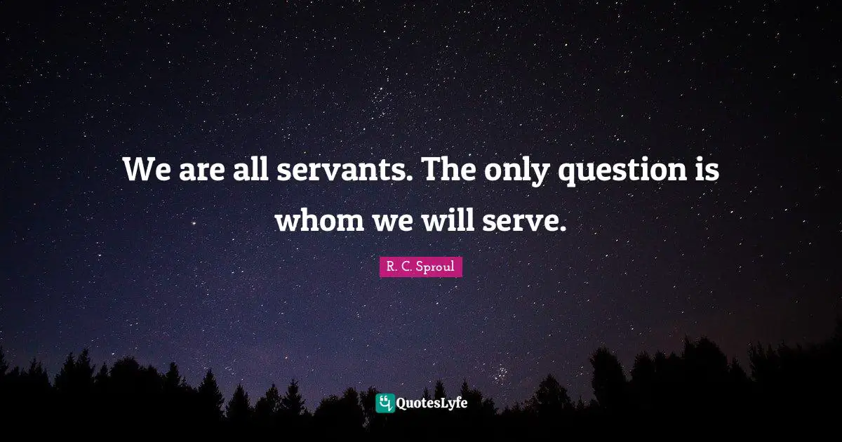 We are all servants. The only question is whom we will serve.