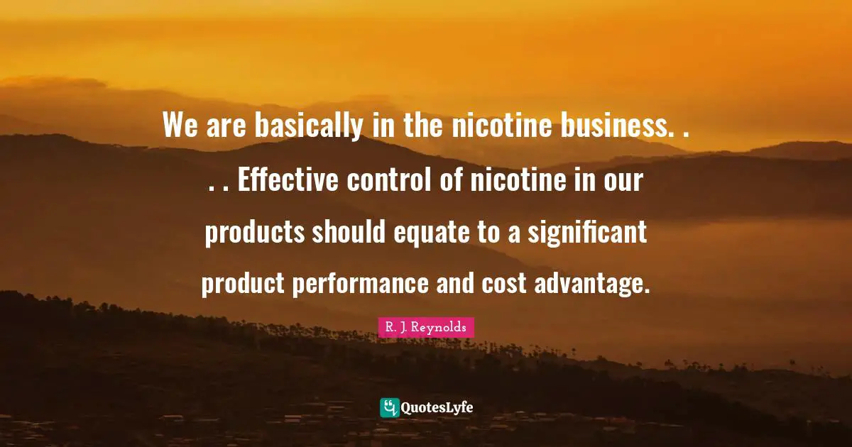 We are basically in the nicotine business. . . . Effective control of nicotine in our products should equate to a significant product performance and cost advantage.