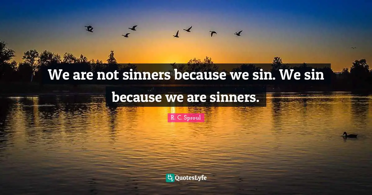 We are not sinners because we sin. We sin because we are sinners.