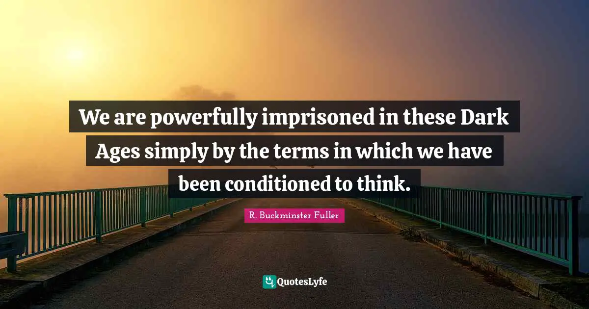 We are powerfully imprisoned in these Dark Ages simply by the terms in which we have been conditioned to think.